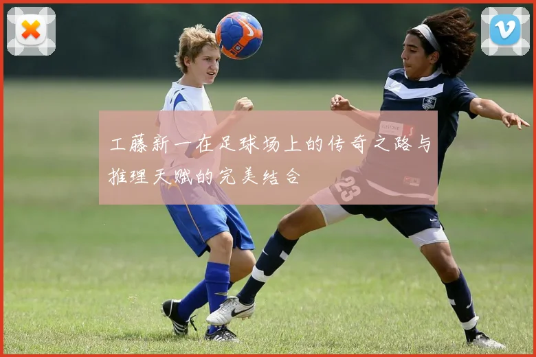 工藤新一在足球场上的传奇之路与推理天赋的完美结合