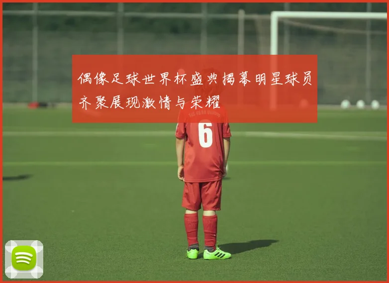 偶像足球世界杯盛典揭幕明星球员齐聚展现激情与荣耀