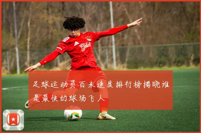 足球运动员百米速度排行榜揭晓谁是最快的球场飞人