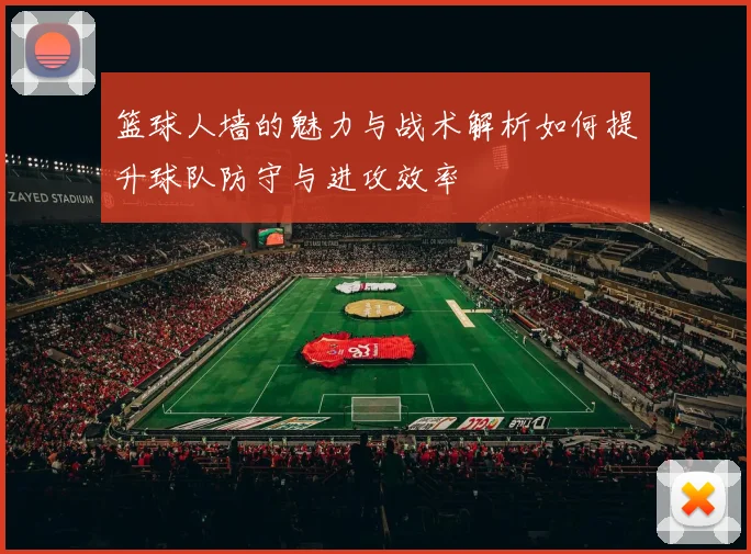 篮球人墙的魅力与战术解析如何提升球队防守与进攻效率
