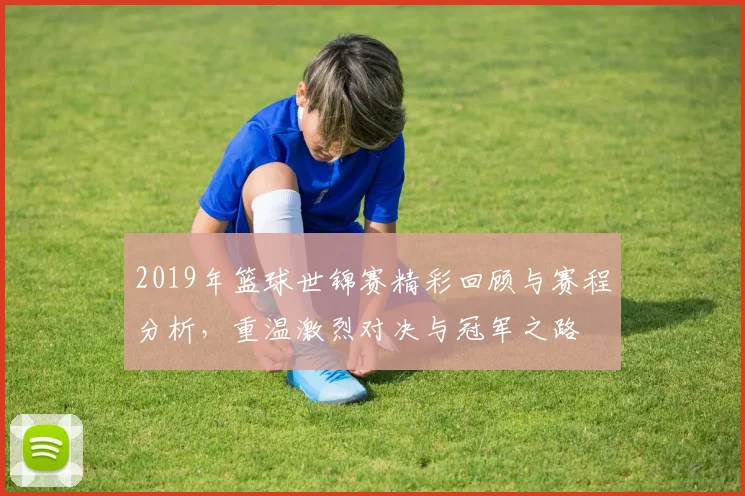 2019年篮球世锦赛精彩回顾与赛程分析，重温激烈对决与冠军之路