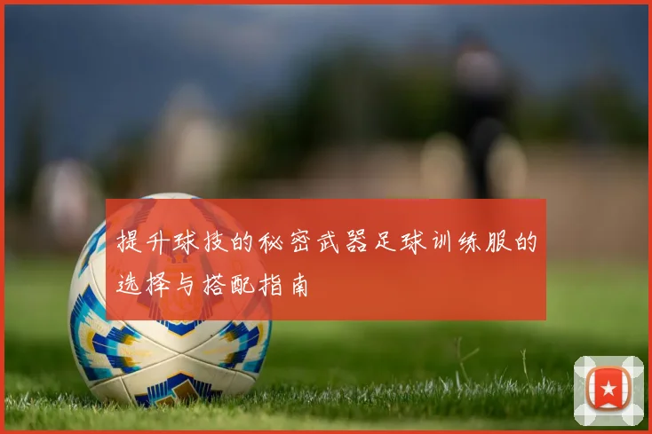 提升球技的秘密武器足球训练服的选择与搭配指南