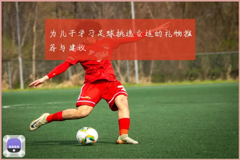 为儿子学习足球挑选合适的礼物推荐与建议