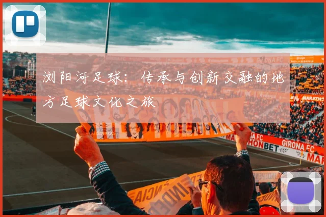 浏阳河足球：传承与创新交融的地方足球文化之旅