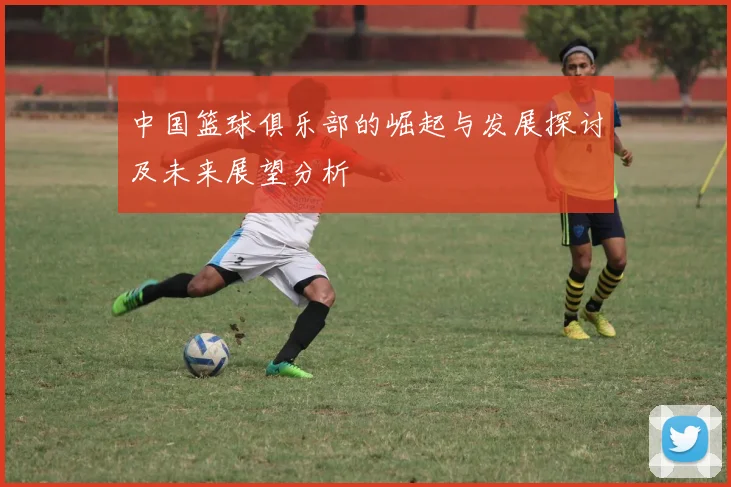 中国篮球俱乐部的崛起与发展探讨及未来展望分析