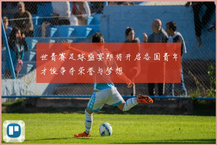 世青赛足球盛宴即将开启各国青年才俊争夺荣誉与梦想