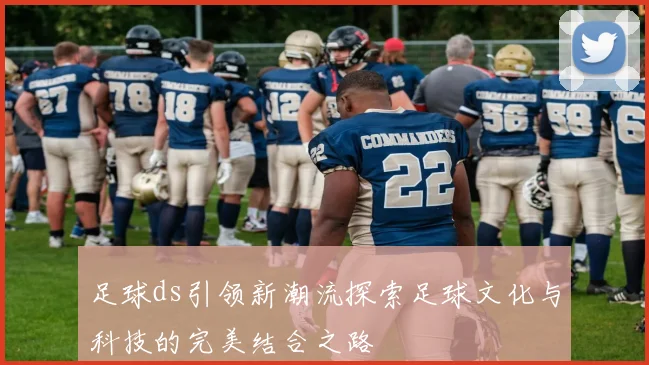 足球ds引领新潮流探索足球文化与科技的完美结合之路