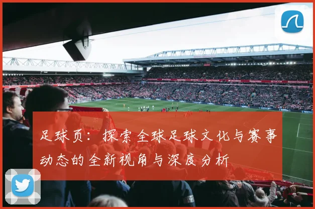足球页：探索全球足球文化与赛事动态的全新视角与深度分析