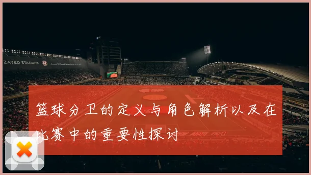 篮球分卫的定义与角色解析以及在比赛中的重要性探讨