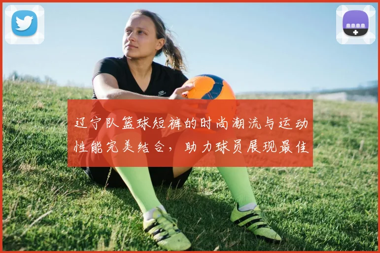 辽宁队篮球短裤的时尚潮流与运动性能完美结合，助力球员展现最佳状态