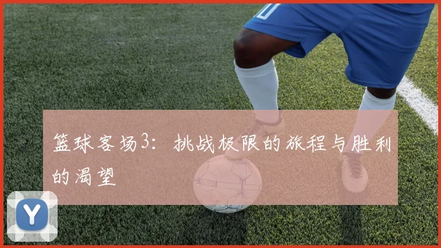 篮球客场3：挑战极限的旅程与胜利的渴望