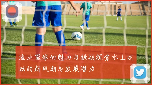 渔业篮球的魅力与挑战探索水上运动的新风潮与发展潜力