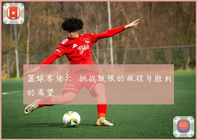篮球客场3：挑战极限的旅程与胜利的渴望