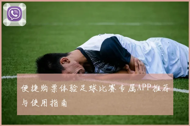 便捷购票体验足球比赛专属APP推荐与使用指南