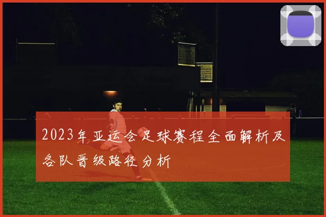 2023年亚运会足球赛程全面解析及各队晋级路径分析