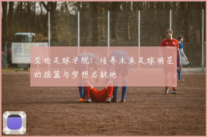 艾伦足球学院：培养未来足球明星的摇篮与梦想启航地