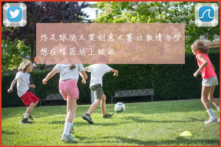 炸足球场文案创意大赛让激情与梦想在绿茵场上绽放