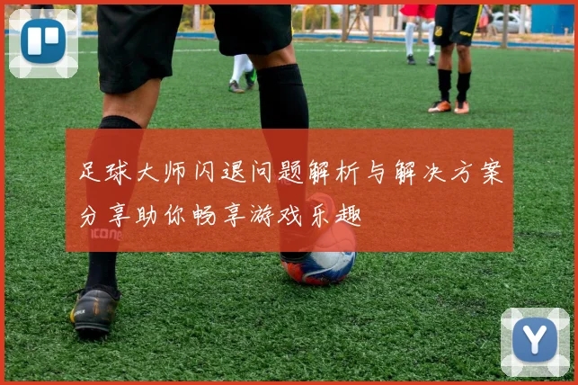 足球大师闪退问题解析与解决方案分享助你畅享游戏乐趣